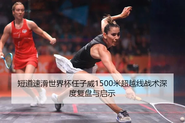 短道速滑世界杯任子威1500米超越线战术深度复盘与启示