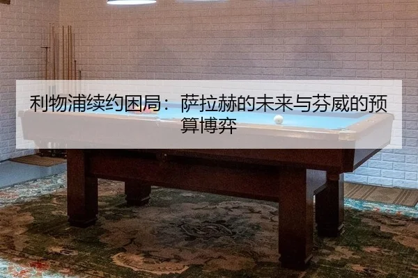 利物浦续约困局：萨拉赫的未来与芬威的预算博弈